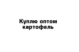 Куплю оптом картофель